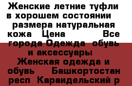 Женские летние туфли в хорошем состоянии 37 размера натуральная кожа › Цена ­ 2 500 - Все города Одежда, обувь и аксессуары » Женская одежда и обувь   . Башкортостан респ.,Караидельский р-н